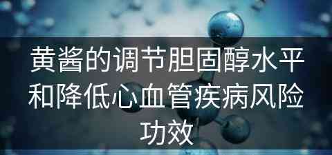 黄酱的调节胆固醇水平和降低心血管疾病风险功效